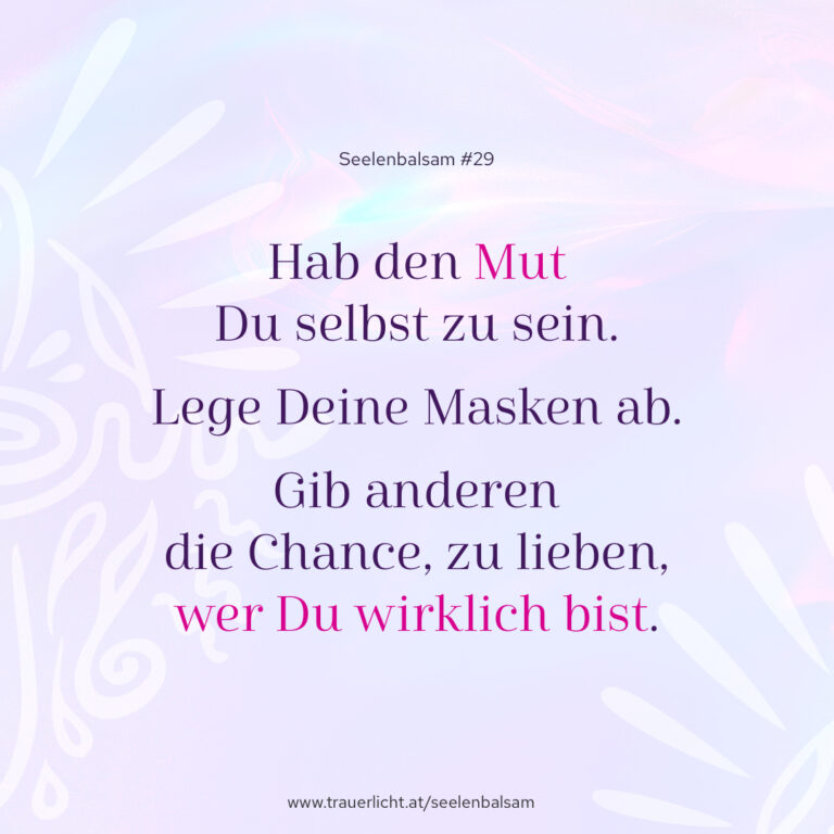 Hab den Mut Du selbst zu sein. Lege Deine Masken ab. Gib anderen die Chance, zu lieben, wer Du wirklich bist.