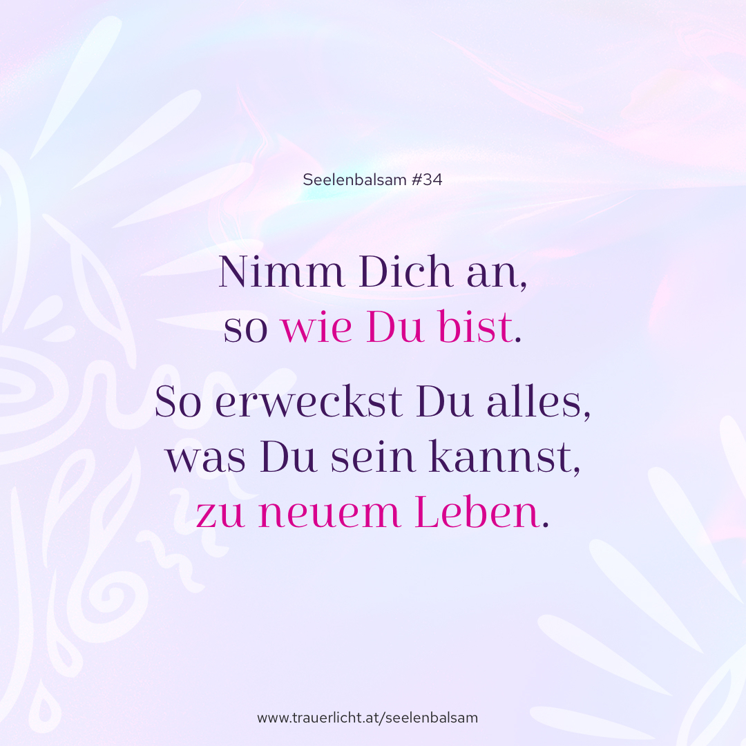 Nimm Dich an, so wie Du bist. So erweckst Du alles, was Du sein kannst, zu neuem Leben.