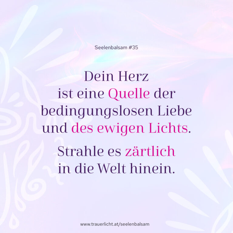 Dein Herz ist eine Quelle der bedingungslosen Liebe und des ewigen Lichts. Strahle es zärtlich in die Welt hinein.