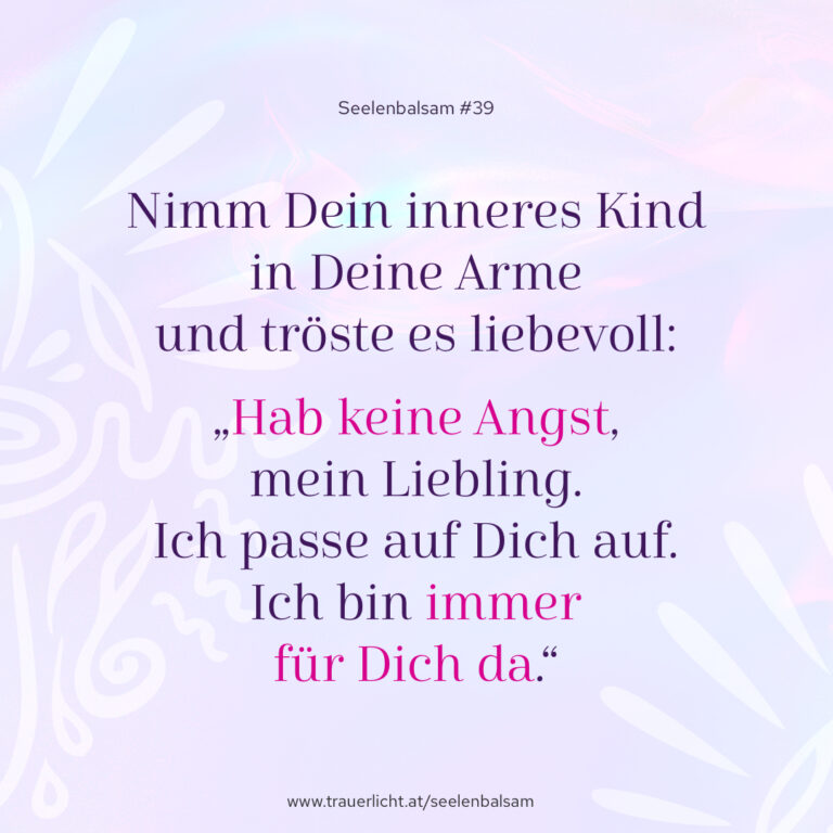 Nimm Dein inneres Kind in Deine Arme und tröste es liebevoll: „Hab keine Angst, mein Liebling. Ich passe auf Dich auf. Ich bin immer für Dich da.“