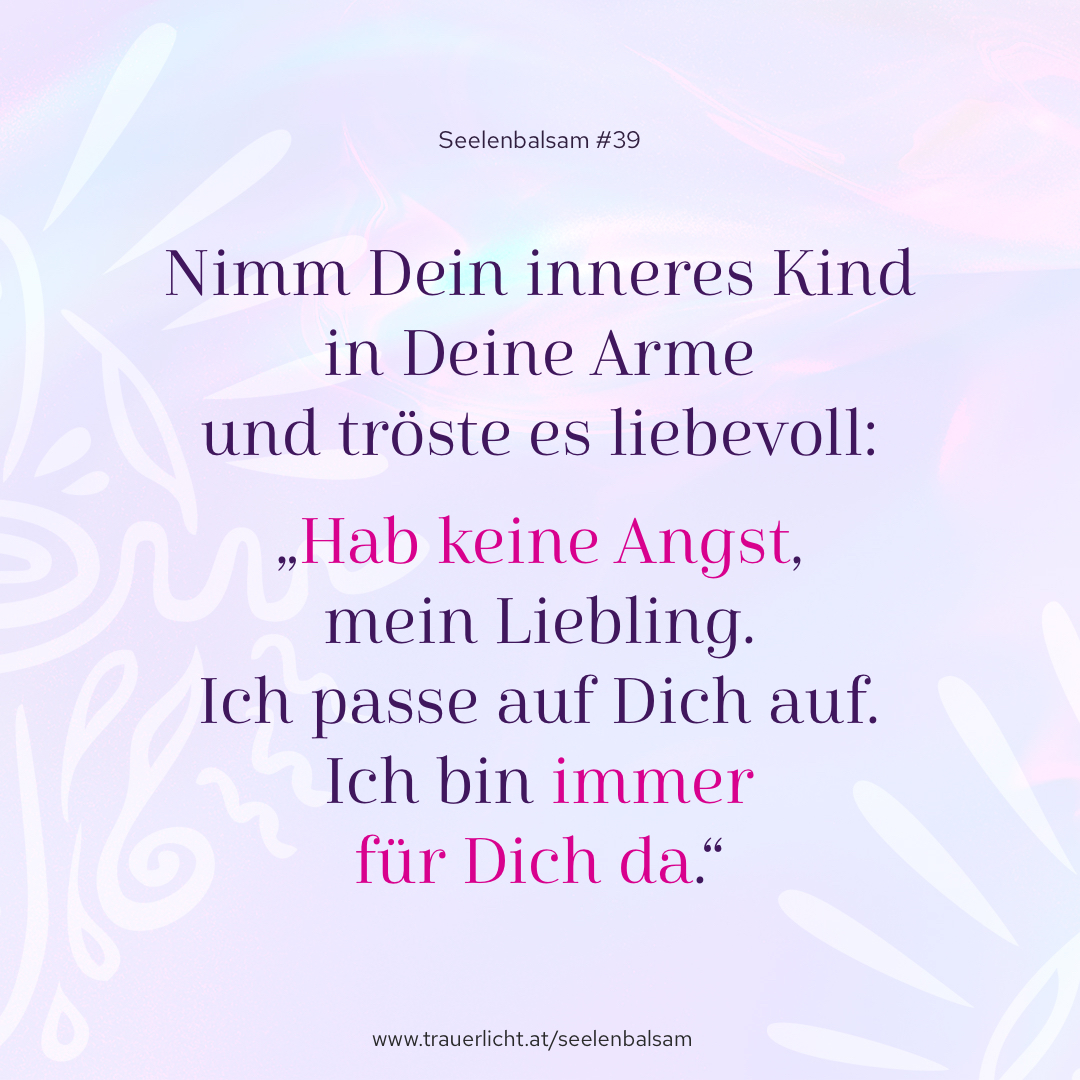 Nimm Dein inneres Kind in Deine Arme und tröste es liebevoll: „Hab keine Angst, mein Liebling. Ich passe auf Dich auf. Ich bin immer für Dich da.“