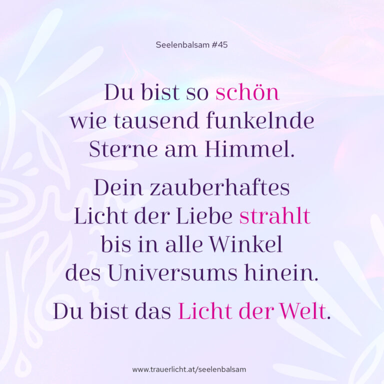 Du bist so schön wie tausend funkelnde Sterne am Himmel. Dein zauberhaftes Licht der Liebe strahlt bis in alle Winkel des Universums hinein. Du bist das Licht der Welt.