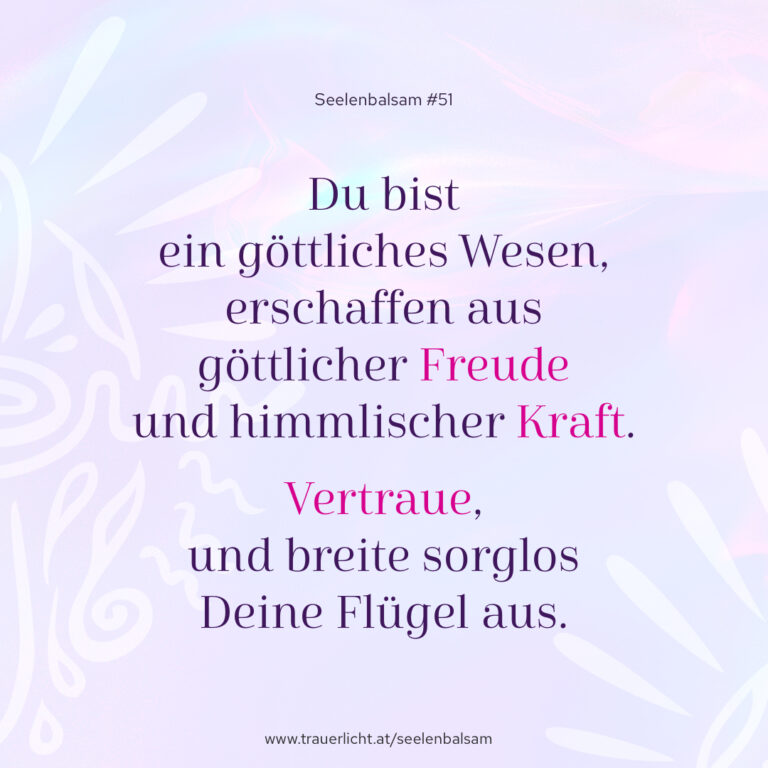 Du bist ein göttliches Wesen, erschaffen aus göttlicher Freude und himmlischer Kraft. Vertraue, und breite sorglos Deine Flügel aus.