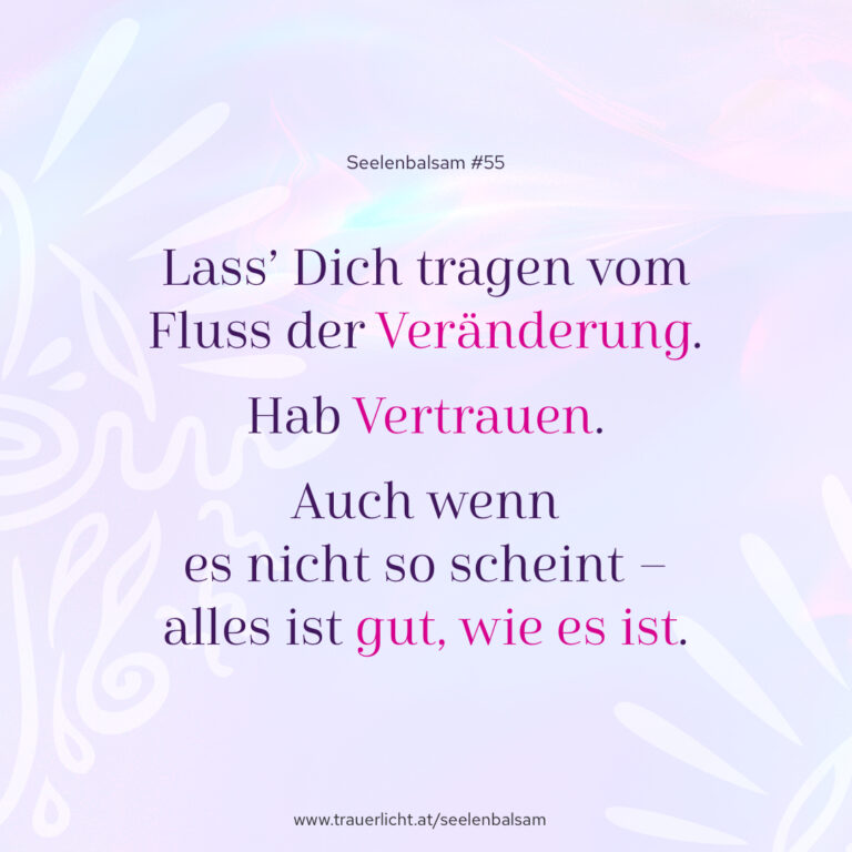 Lass’ Dich tragen vom Fluss der Veränderung. Hab Vertrauen. Auch wenn es nicht so scheint – alles ist gut, wie es ist.