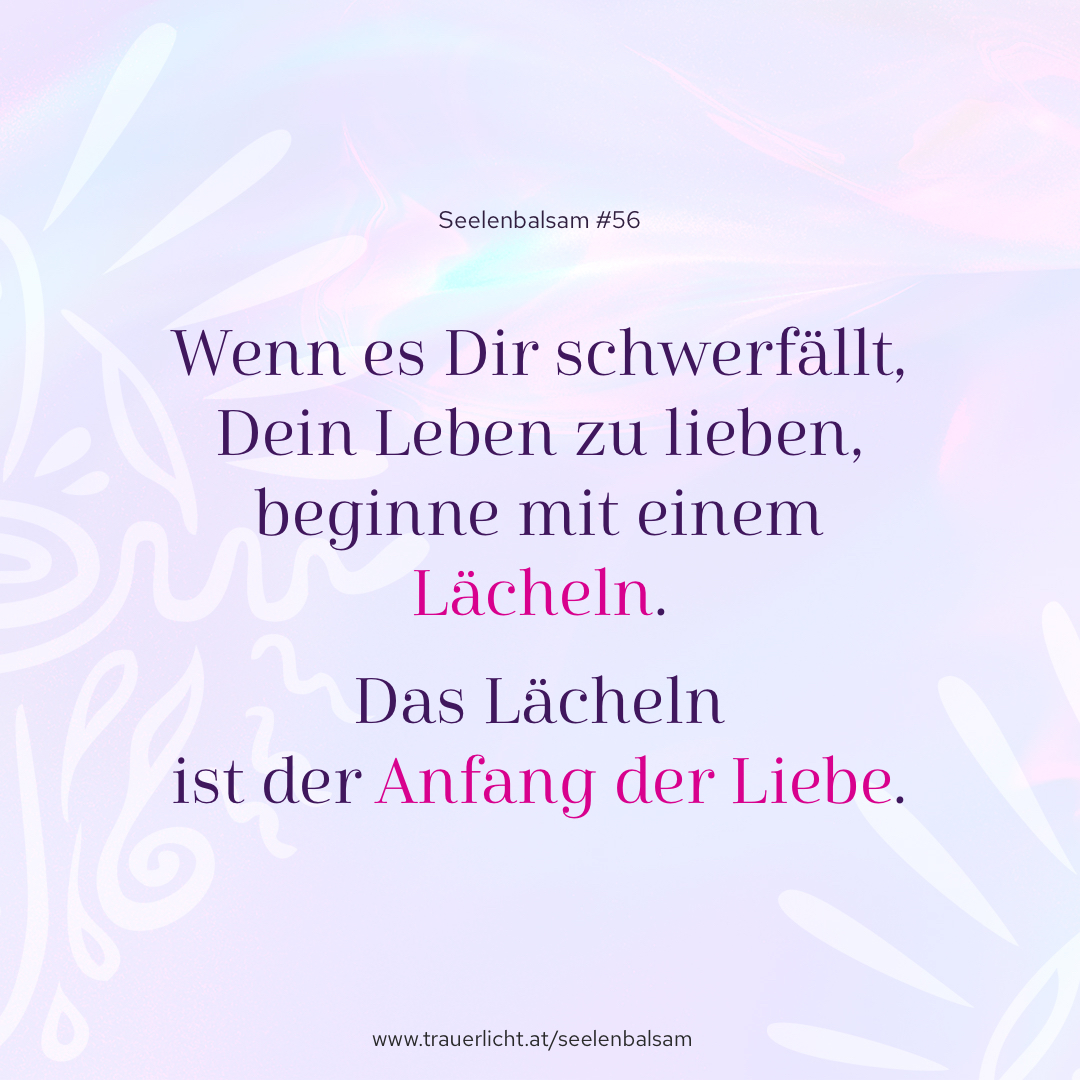 Wenn es Dir schwerfällt, Dein Leben zu lieben, beginne mit einem Lächeln. Das Lächeln ist der Anfang der Liebe.