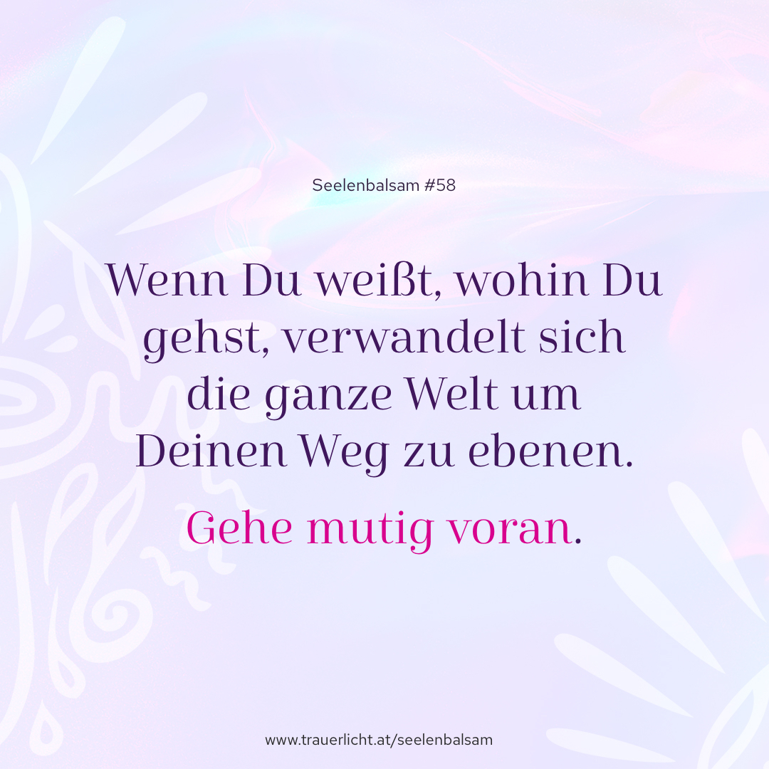 Wenn Du weißt, wohin Du gehst, verwandelt sich Deine ganze Welt um Deinen Weg zu ebenen. Gehe mutig voran.