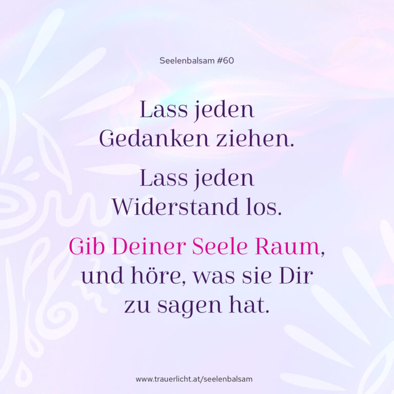 Lass jeden Gedanken ziehen. Lass jeden Widerstand los. Gib Deiner Seele Raum, und höre, was sie Dir zu sagen hat.