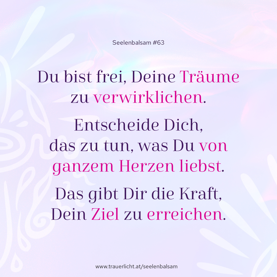 Du bist frei, Deine Träume zu verwirklichen. Entscheide Dich, das zu tun, was Du von ganzem Herzen liebst. Das gibt Dir die Kraft, Dein Ziel zu erreichen.