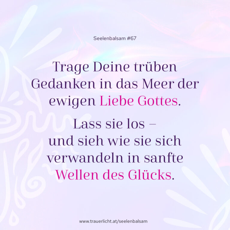 Trage Deine trüben Gedanken in das Meer der ewigen Liebe Gottes. Lass sie los – und sieh wie sie sich verwandeln in sanfte Wellen des Glücks.