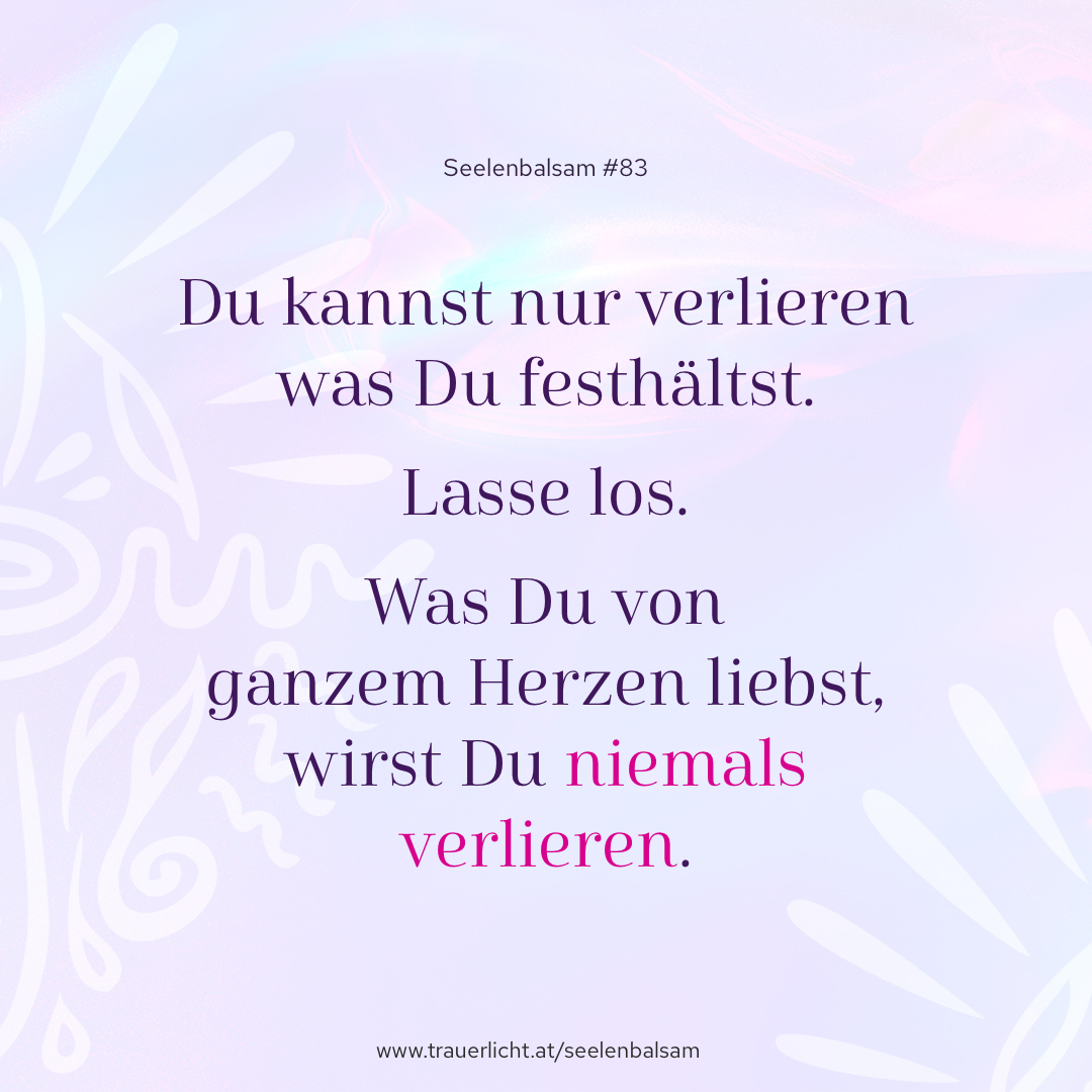 Du kannst nur verlieren was Du festhältst. Lasse los. Was Du von ganzem Herzen liebst, wirst Du niemals verlieren.