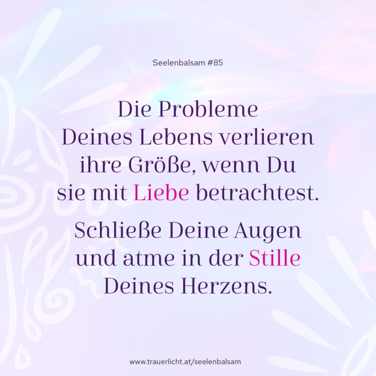 Die Probleme Deines Lebens verlieren ihre Größe, wenn Du sie mit Liebe betrachtest. Schließe Deine Augen und atme in der Stille Deines Herzens.