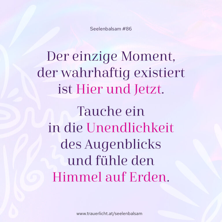 Der einzige Moment, der wahrhaftig existiert ist hier und jetzt. Tauche ein in die Unendlichkeit des Augenblicks und fühle den Himmel auf Erden.