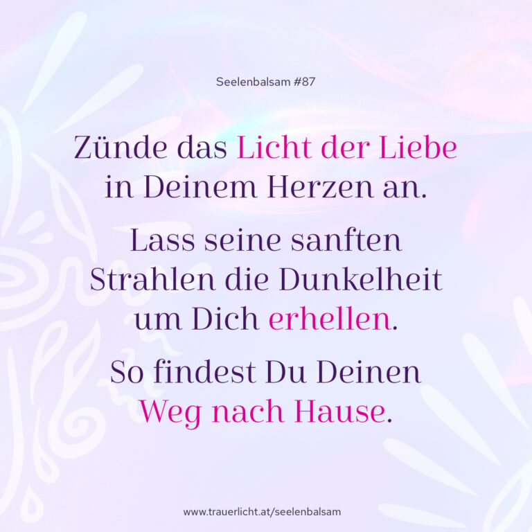 Zünde das Licht der Liebe in Deinem Herzen an. Lass seine sanften Strahlen die Dunkelheit um Dich erhellen. So findest Du Deinen Weg nach Hause.