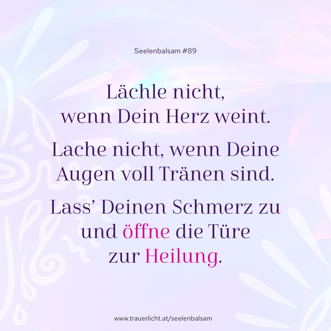 Lächle nicht, wenn Dein Herz weint. Lache nicht, wenn Deine Augen voll Tränen sind. Lass’ Deinen Schmerz zu und öffne die Türe zur Heilung.