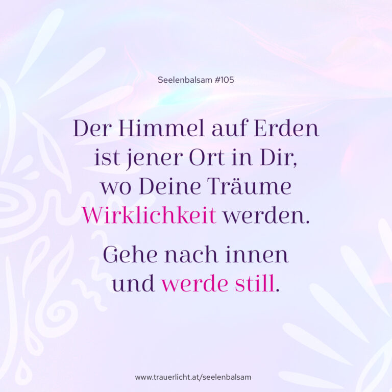 Der Himmel auf Erden ist jener Ort in Dir, wo Deine Träume Wirklichkeit werden. Gehe nach innen und werde still.