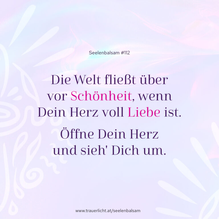 Die Welt fließt über vor Schönheit, wenn Dein Herz voll Liebe ist. Öffne Dein Herz und sieh' Dich um.