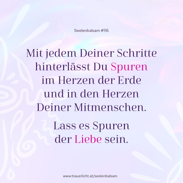Mit jedem Deiner Schritte hinterlässt Du Spuren im Herzen der Erde und in den Herzen Deiner Mitmenschen. Lass es Spuren der Liebe sein.
