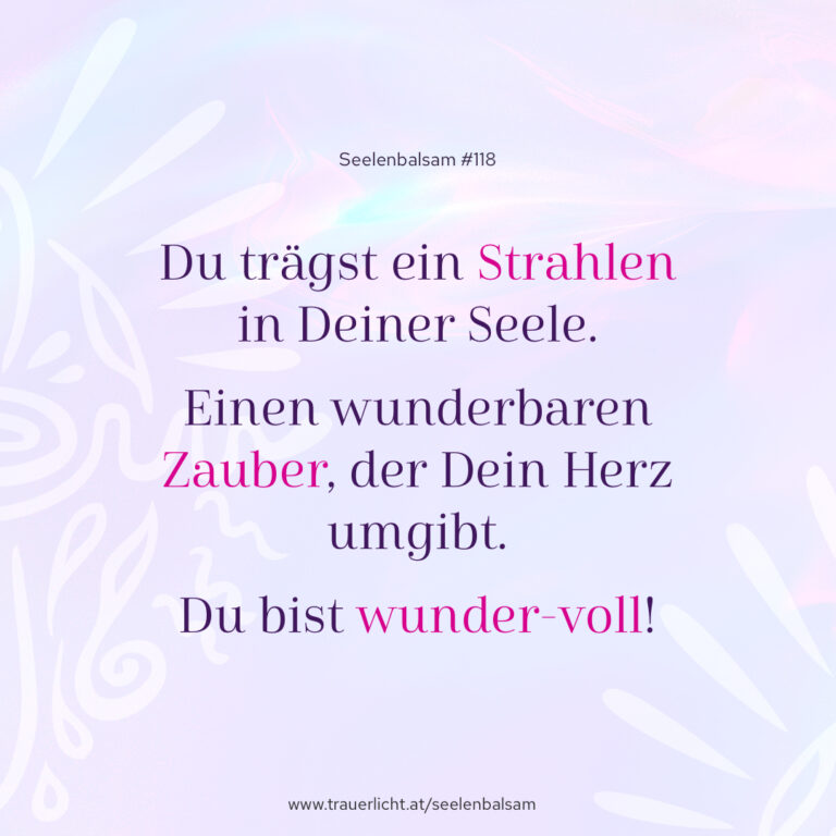 Du trägst ein Strahlen in Deiner Seele. Einen wunderbaren Zauber, der Dein Herz umgibt. Du bist wunder-voll!