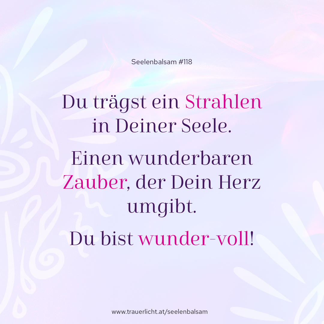 Du trägst ein Strahlen in Deiner Seele. Einen wunderbaren Zauber, der Dein Herz umgibt. Du bist wunder-voll!