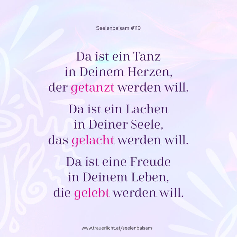 Da ist ein Tanz in Deinem Herzen, der getanzt werden will. Da ist ein Lachen in Deiner Seele, das gelacht werden will. Da ist eine Freude in Deinem Leben, die gelebt werden will.
