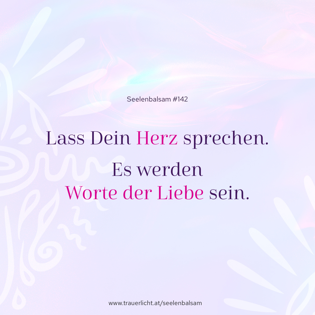 Lass Dein Herz sprechen. Es werden Worte der Liebe sein.