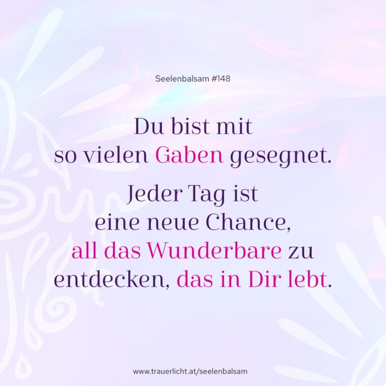 Du bist mit so vielen Gaben gesegnet. Jeder Tag ist eine neue Chance, all das Wunderbare zu entdecken, das in Dir lebt.