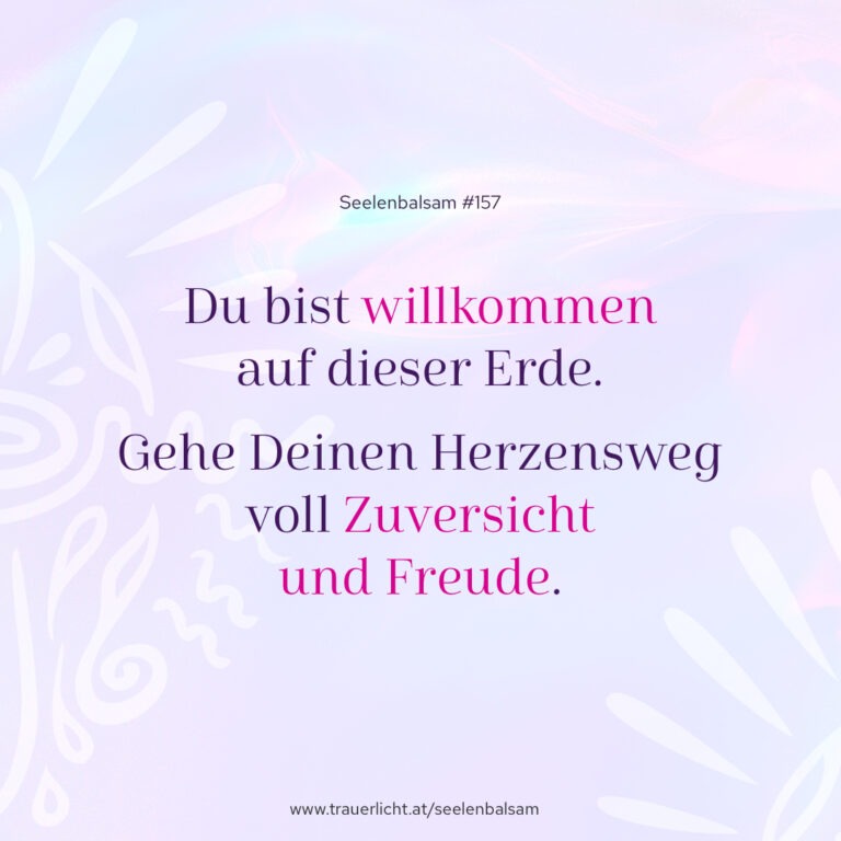 Du bist willkommen auf dieser Erde. Gehe Deinen Herzensweg voll Zuversicht und Freude.