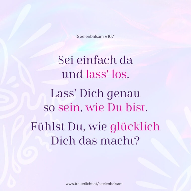 Sei einfach da und lass' los. Lass Dich einfach so sein, wie Du bist. Fühlst Du, wie glücklich Dich das macht?