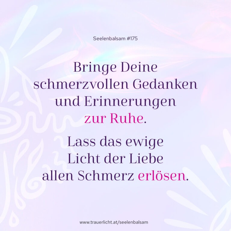 Bringe Deine schmerzvollen Gedanken und Erinnerungen zur Ruhe. Lass das ewige Licht der Liebe allen Schmerz erlösen.