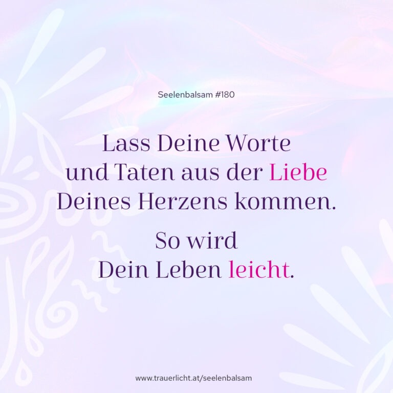 Lass Deine Worte und Taten aus der Liebe Deines Herzens kommen. So wird Dein Leben leicht.