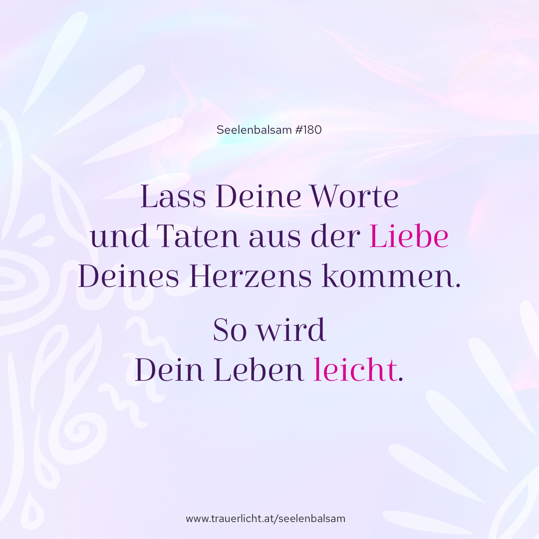 Lass Deine Worte und Taten aus der Liebe Deines Herzens kommen. So wird Dein Leben leicht.