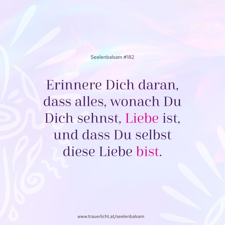 Erinnere Dich daran, dass alles, wonach Du Dich sehnst, Liebe ist, und dass Du selbst diese Liebe bist.