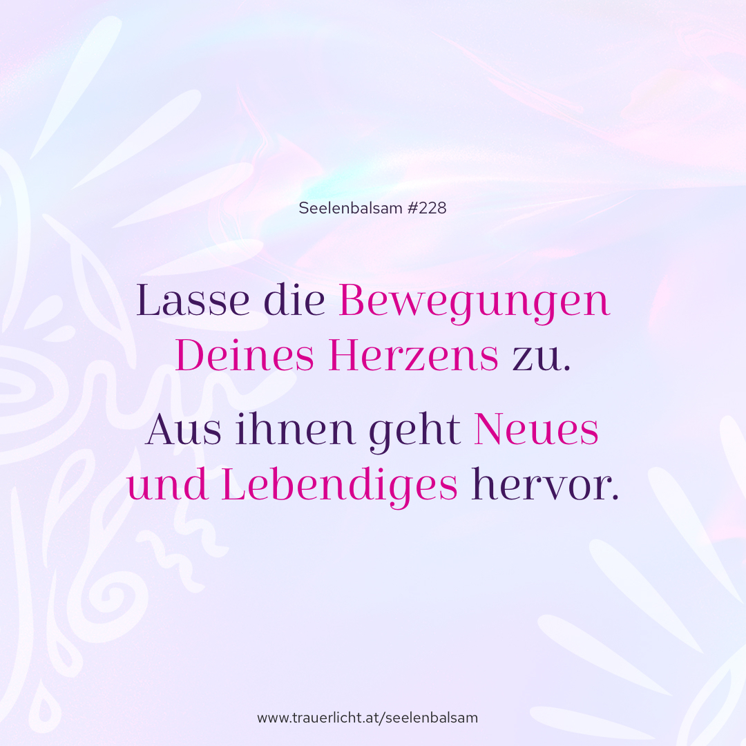 Lasse die Bewegungen Deines Herzens zu. Aus ihnen geht Neues und Lebendiges hervor.