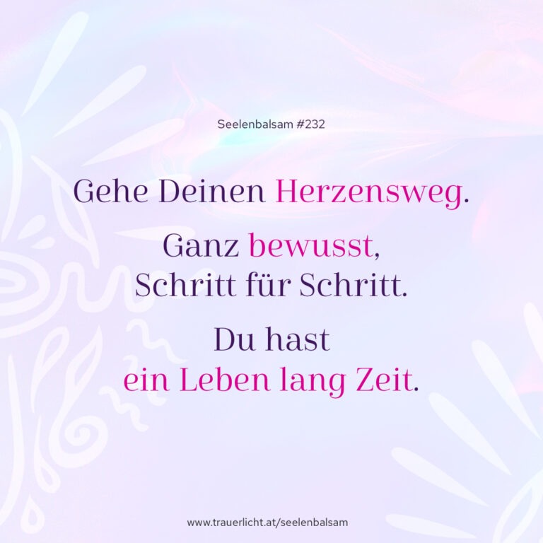 Gehe Deinen Herzensweg. Ganz bewusst, Schritt für Schritt. Du hast ein Leben lang Zeit.