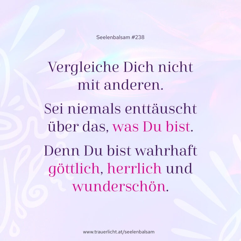 Vergleiche Dich nicht mit anderen. Sei niemals enttäuscht über das, was Du bist. Denn Du bist wahrhaft göttlich, herrlich und wunderschön.
