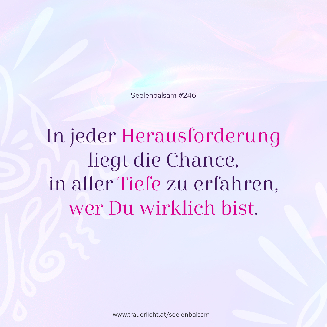 In jeder Herausforderung liegt die Chance, in aller Tiefe zu erfahren, wer Du wirklich bist.