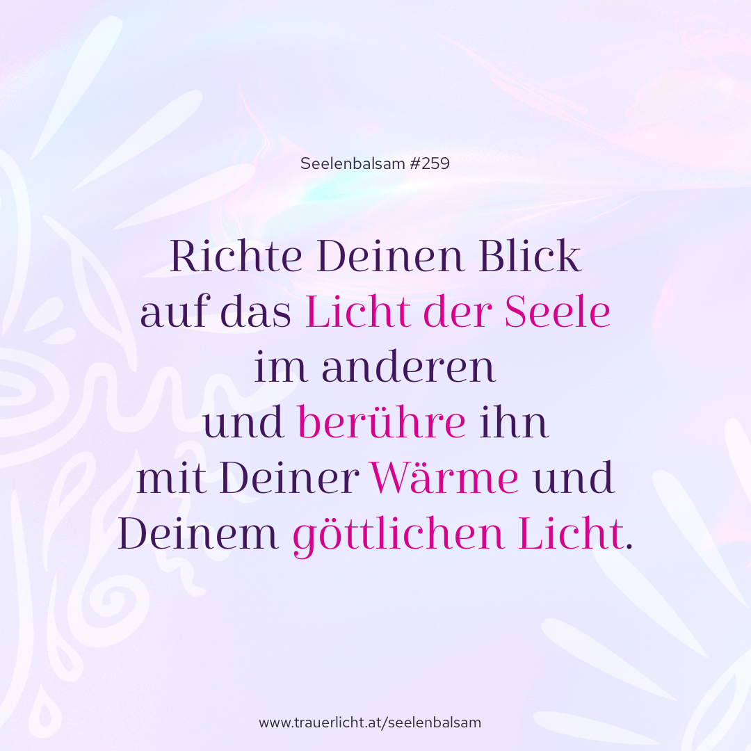 Richte Deinen Blick auf das Licht der Seele im anderen und berühre ihn mit Deiner Wärme und Deinem göttlichen Licht.