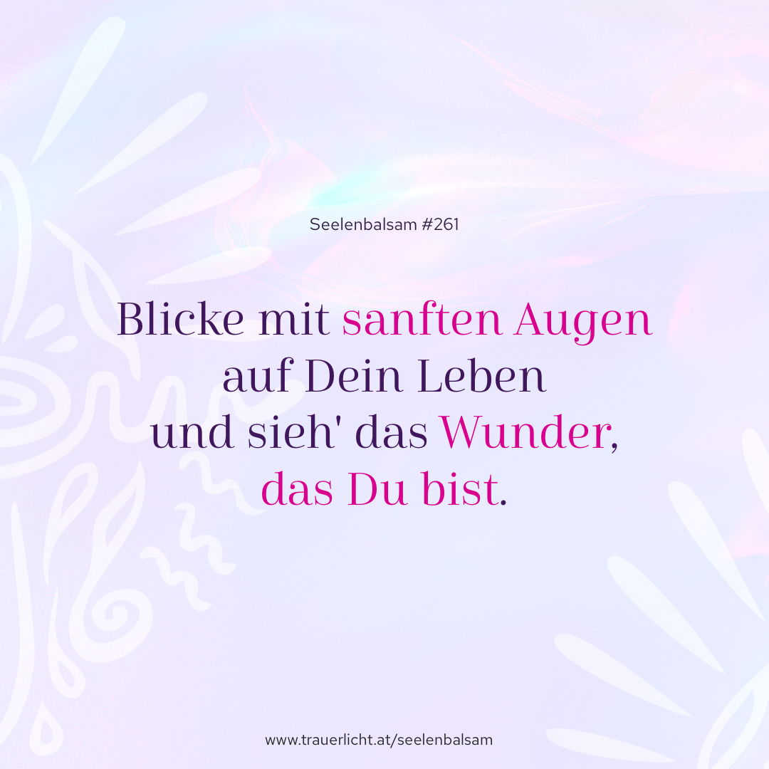 Blicke mit sanften Augen auf Dein Leben und sieh' das Wunder, das Du bist.