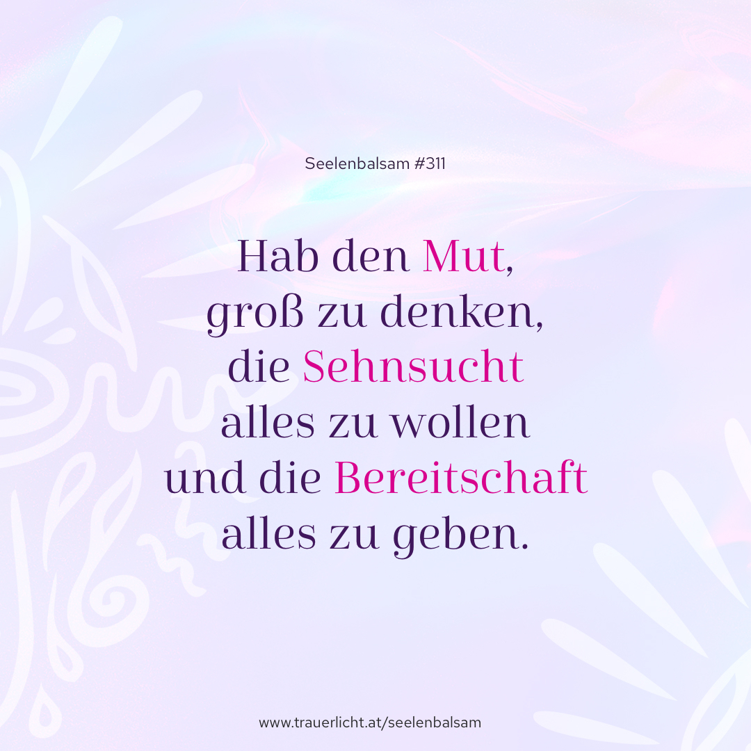 Hab den Mut, groß zu denken, die Sehnsucht alles zu wollen und die Bereitschaft alles zu geben.