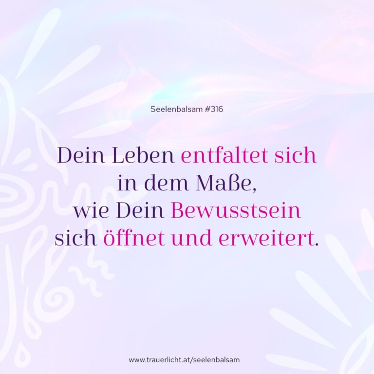 Dein Leben entfaltet sich in dem Maße, wie Dein Bewusstsein sich öffnet und erweitert.