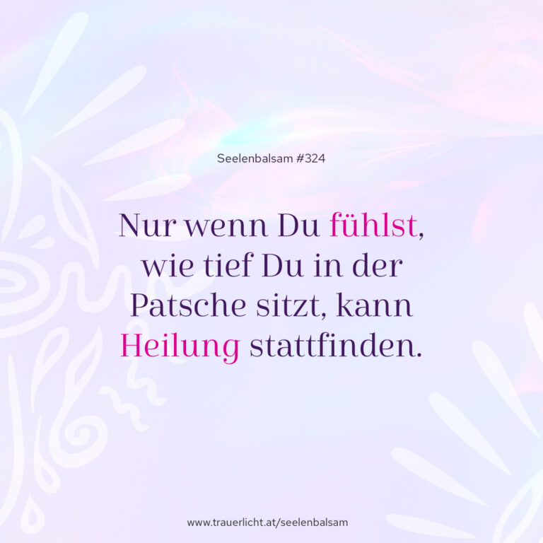Nur wenn Du fühlst, wie tief Du in der Patsche sitzt, kann Heilung stattfinden.