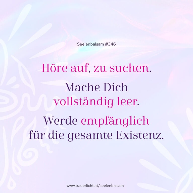 Höre auf, zu suchen. Mache Dich vollständig leer. Werde empfänglich für die gesamte Existenz.