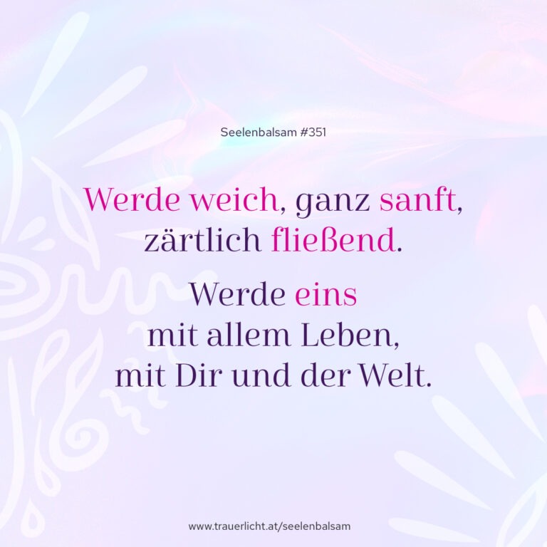 Werde weich, ganz sanft, zärtlich fließend. Werde eins mit allem Leben, mit Dir und der Welt.
