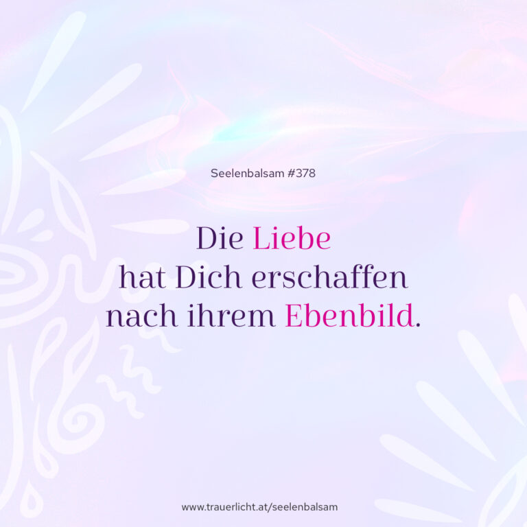 Die Liebe hat Dich erschaffen nach ihrem Ebenbild.