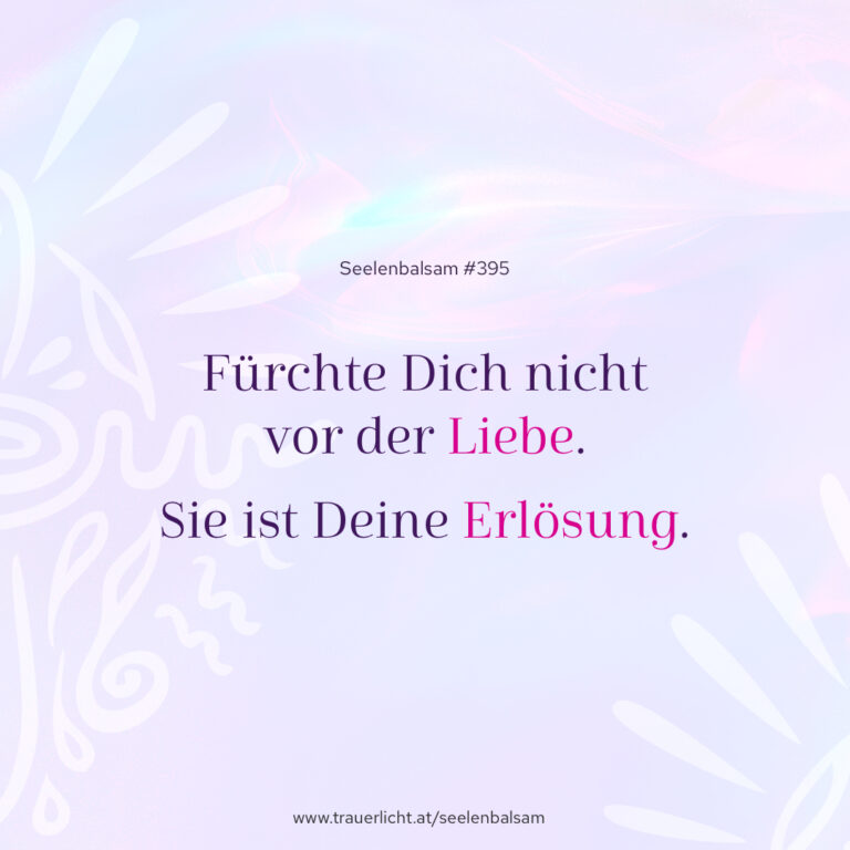 Fürchte Dich nicht vor der Liebe. Sie ist Deine Erlösung.