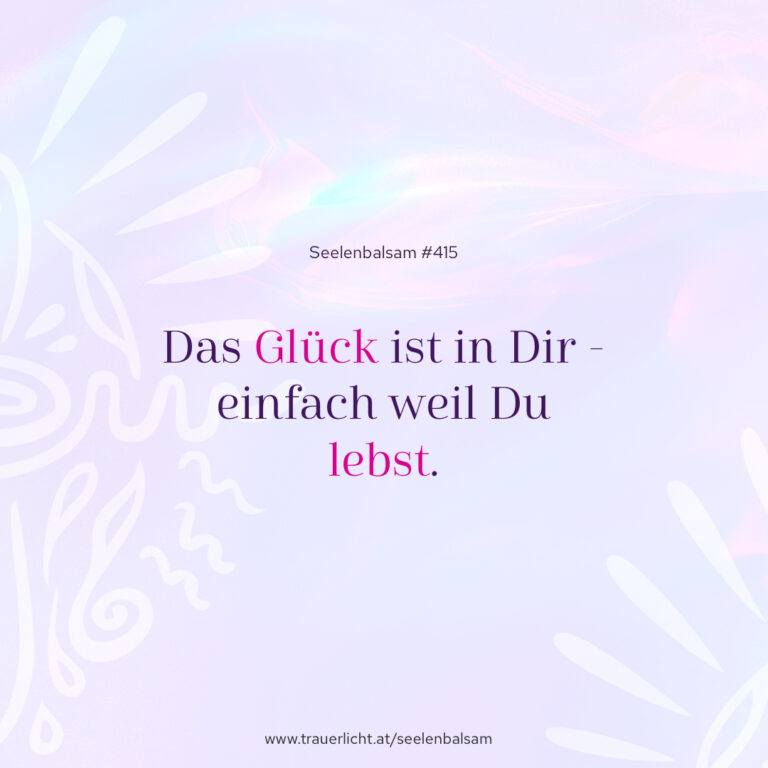 Das Glück ist in Dir - einfach weil Du lebst.