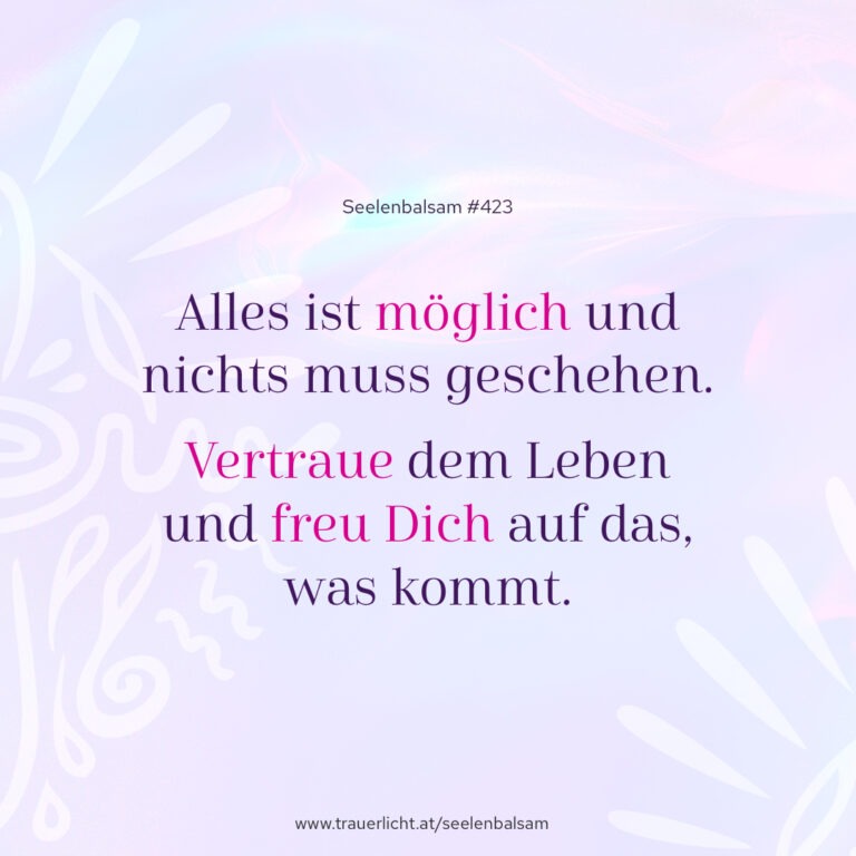 Alles ist möglich und nichts muss geschehen. Vertraue dem Leben und freu Dich auf das, was kommt.