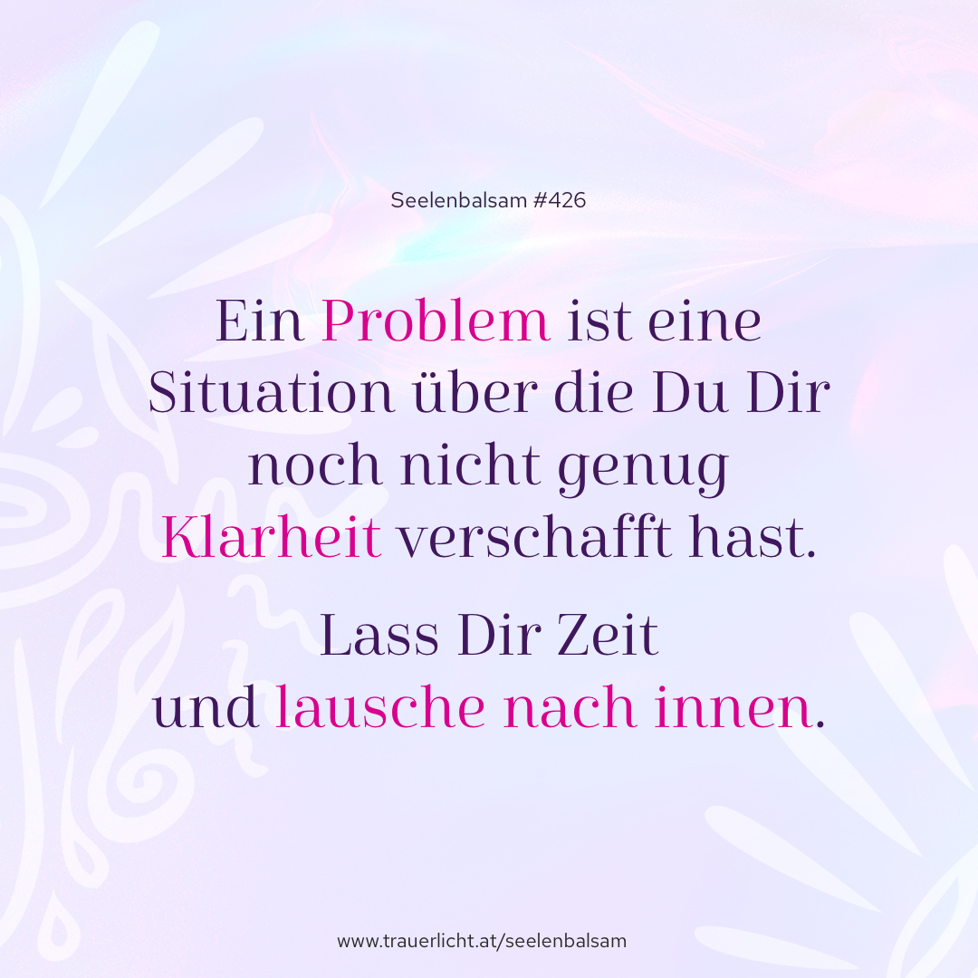 Ein Problem ist eine Situation über die Du Dir noch nicht genug Klarheit verschafft hast. Lass Dir Zeit und lausche nach innen.