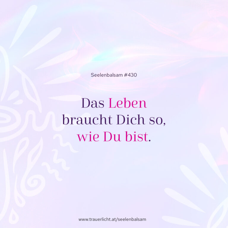Das Leben braucht Dich so, wie Du bist.
