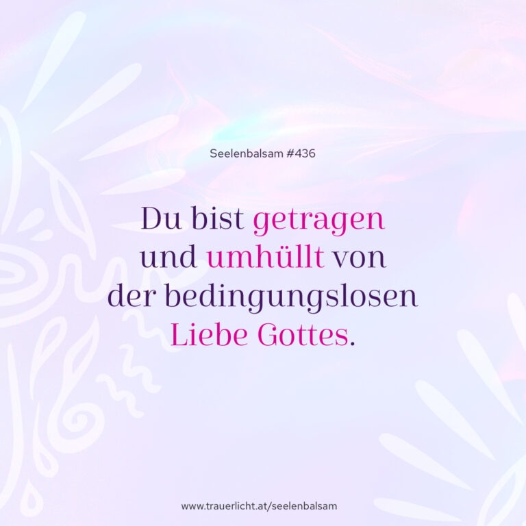 Du bist getragen und umhüllt von der bedingungslosen Liebe Gottes.